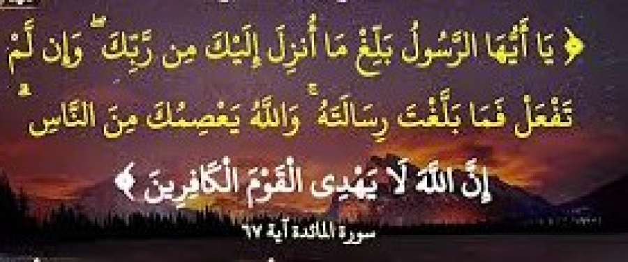 «يَا أَيُّهَا الرَّسُولُ بَلِّغْ مَا أُنْزِلَ إِلَيْكَ مِنْ رَبِّكَ وَإِنْ لَمْ تَفْعَلْ فَمَا بَلَّغْتَ رِسَالَتَهُ وَاللَّهُ يَعْصِمُكَ مِنَ النَّاسِ إِنَّ اللَّهَ لَا يَهْدِي الْقَوْمَ الْكَافِرِينَ»